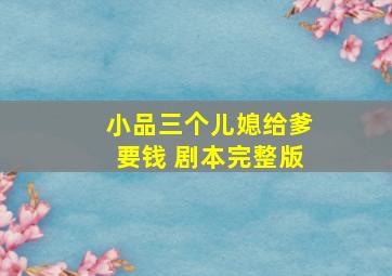 小品三个儿媳给爹要钱 剧本完整版